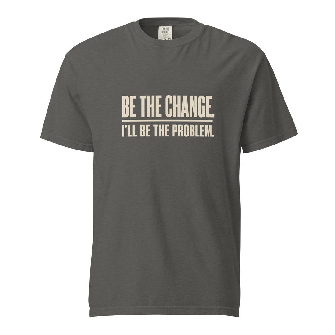 Be The Change I’ll Be The Problem T-Shirt - Casual Meltdown