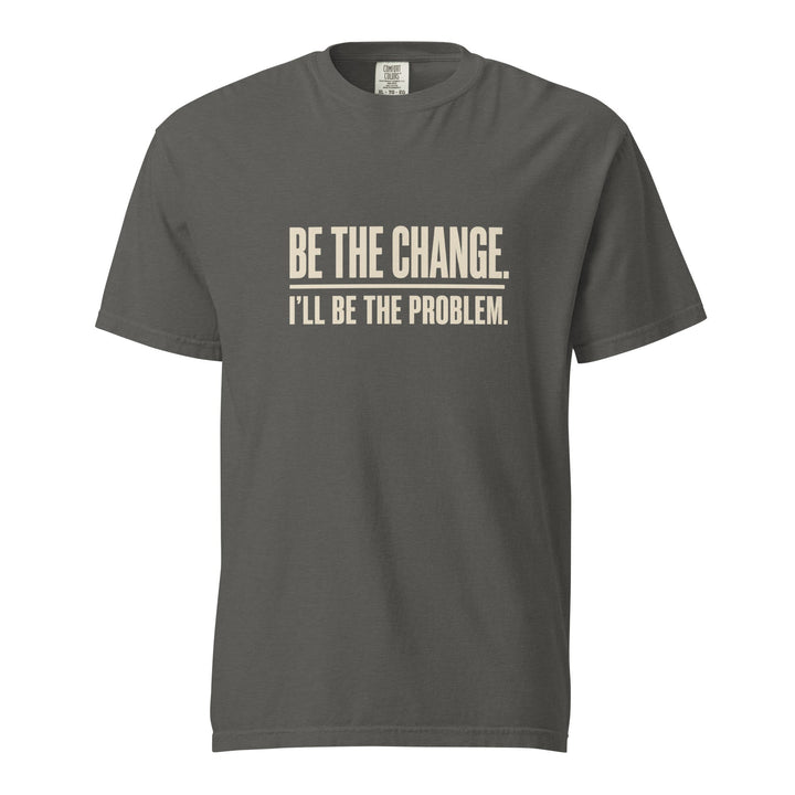 Be The Change I’ll Be The Problem T-Shirt - Casual Meltdown