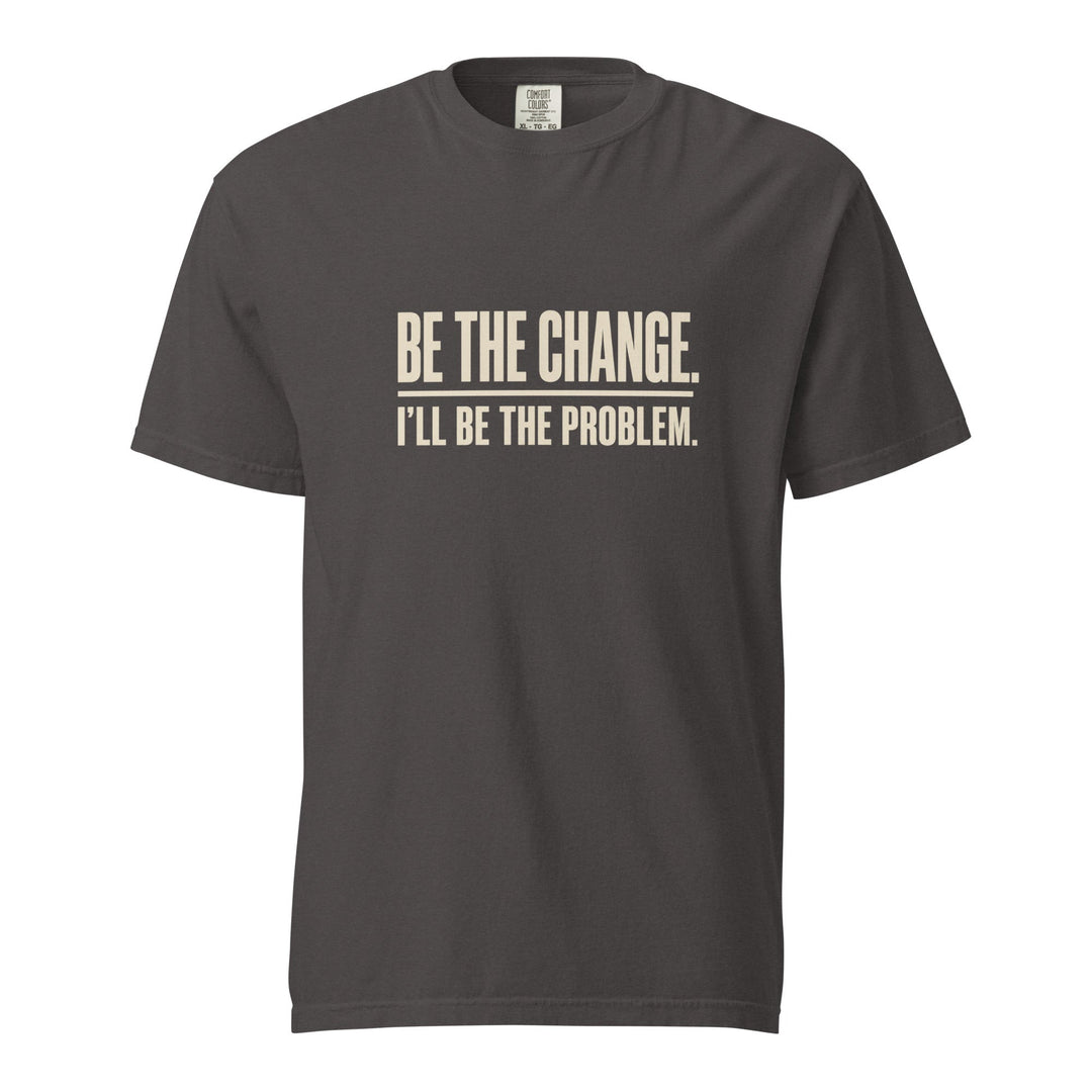 Be The Change I’ll Be The Problem T-Shirt - Casual Meltdown