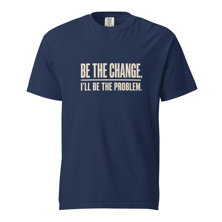 Be The Change I’ll Be The Problem T-Shirt - Casual Meltdown