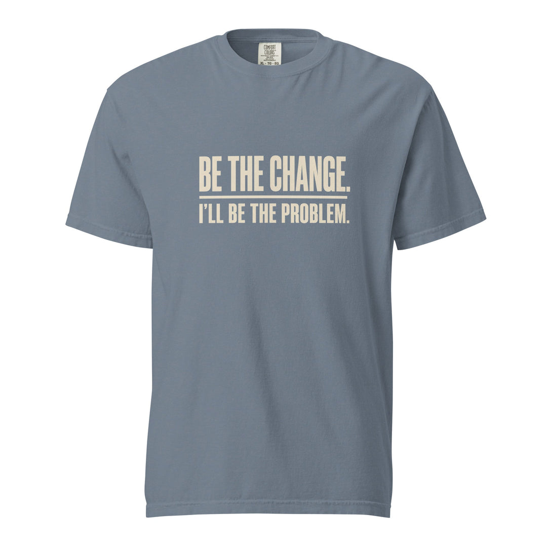 Be The Change I’ll Be The Problem T-Shirt - Casual Meltdown