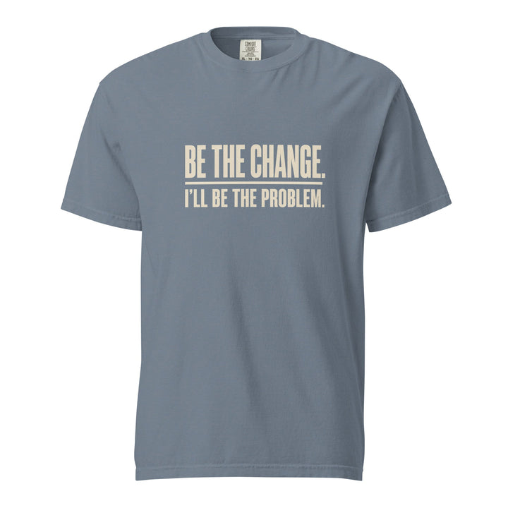 Be The Change I’ll Be The Problem T-Shirt - Casual Meltdown