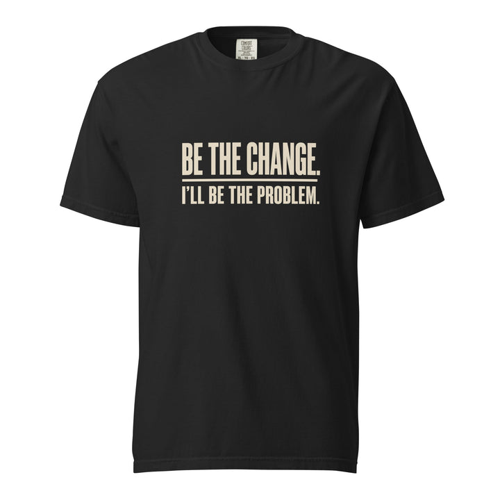 Be The Change I’ll Be The Problem T-Shirt - Casual Meltdown