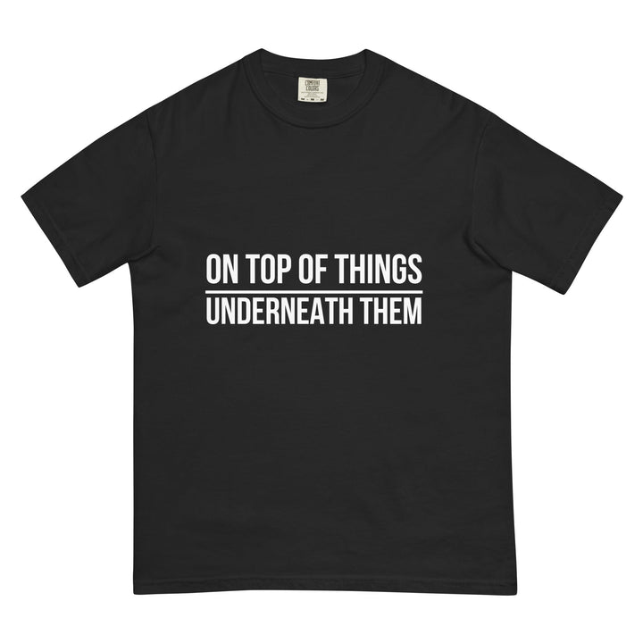 On Top Of Things. Underneath Them. T-Shirt - Casual Meltdown
